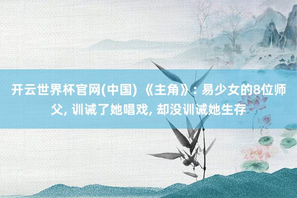 开云世界杯官网(中国) 《主角》: 易少女的8位师父, 训诫了她唱戏, 却没训诫她生存