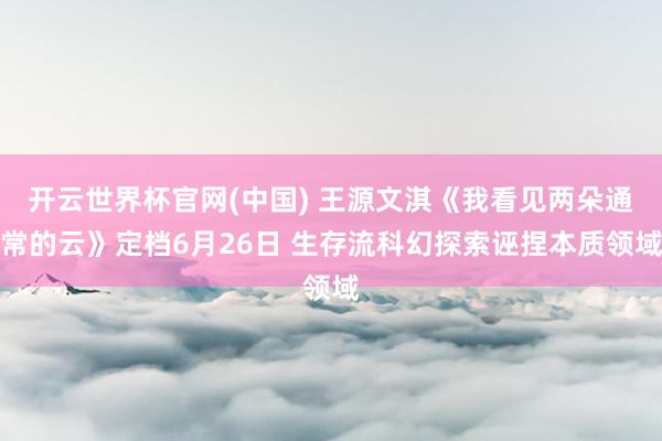 开云世界杯官网(中国) 王源文淇《我看见两朵通常的云》定档6月26日 生存流科幻探索诬捏本质领域