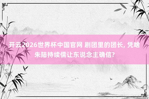 开云2026世界杯中国官网 剧团里的团长, 凭啥朱陆持续儒让东说念主确信?