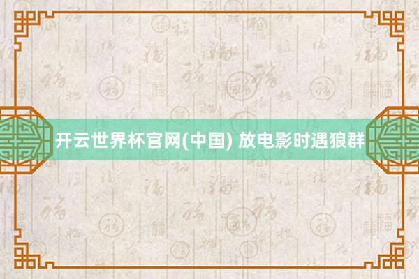 开云世界杯官网(中国) 放电影时遇狼群
