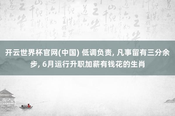 开云世界杯官网(中国) 低调负责, 凡事留有三分余步, 6月运行升职加薪有钱花的生肖