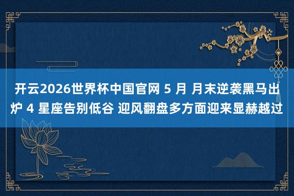开云2026世界杯中国官网 5 月 月末逆袭黑马出炉 4 星座告别低谷 迎风翻盘多方面迎来显赫越过