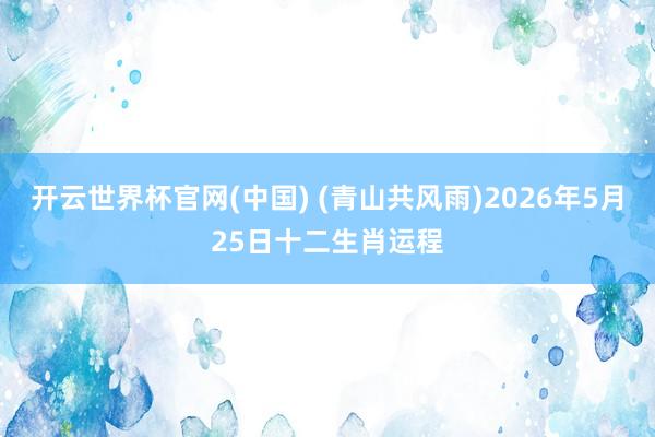 开云世界杯官网(中国) (青山共风雨)2026年5月25日十二生肖运程