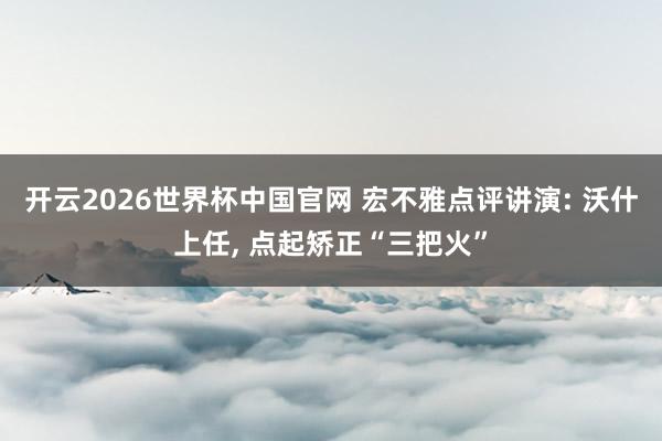 开云2026世界杯中国官网 宏不雅点评讲演: 沃什上任， 点起矫正“三把火”