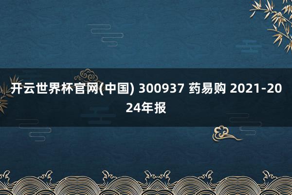 开云世界杯官网(中国) 300937 药易购 2021-2024年报