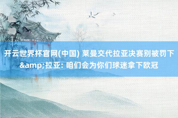 开云世界杯官网(中国) 莱曼交代拉亚决赛别被罚下&拉亚: 咱们会为你们球迷拿下欧冠