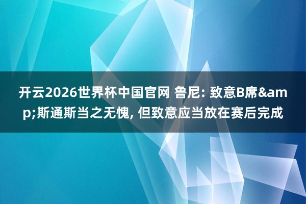 开云2026世界杯中国官网 鲁尼: 致意B席&斯通斯当之无愧， 但致意应当放在赛后完成