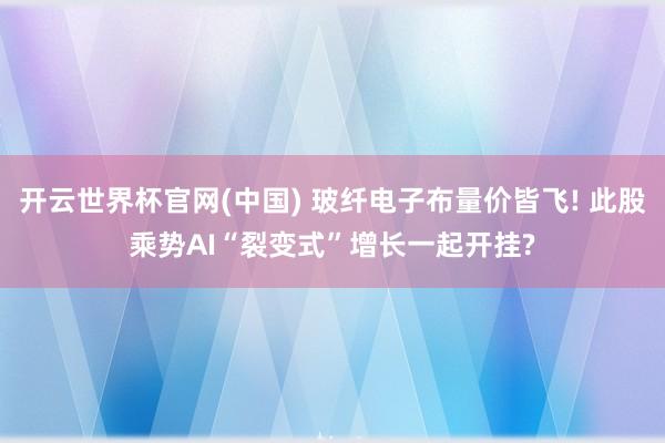 开云世界杯官网(中国) 玻纤电子布量价皆飞! 此股乘势AI“裂变式”增长一起开挂?