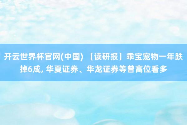 开云世界杯官网(中国) 【读研报】乖宝宠物一年跌掉6成, 华夏证券、华龙证券等曾高位看多