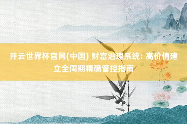 开云世界杯官网(中国) 财富治理系统: 高价值建立全周期精确管控指南