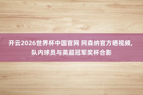 开云2026世界杯中国官网 阿森纳官方晒视频， 队内球员与英超冠军奖杯合影