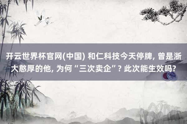 开云世界杯官网(中国) 和仁科技今天停牌, 曾是浙大憨厚的他, 为何“三次卖企”? 此次能生效吗?