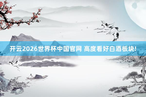 开云2026世界杯中国官网 高度看好白酒板块!