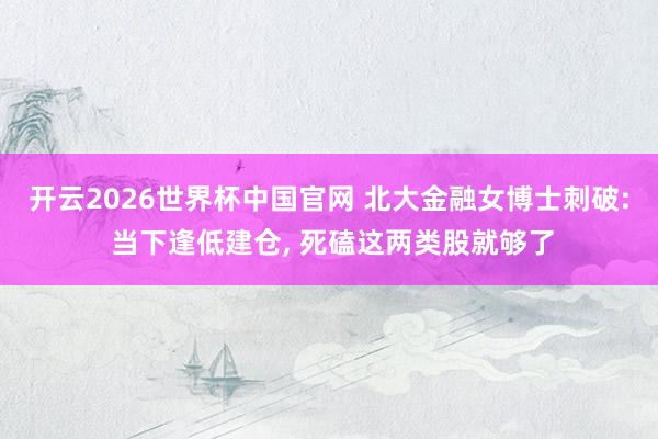 开云2026世界杯中国官网 北大金融女博士刺破: 当下逢低建仓, 死磕这两类股就够了