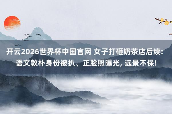 开云2026世界杯中国官网 女子打砸奶茶店后续: 语文敦朴身份被扒、正脸照曝光, 远景不保!