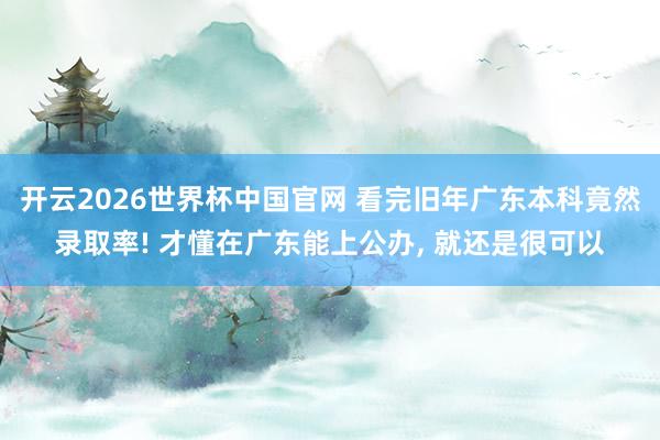 开云2026世界杯中国官网 看完旧年广东本科竟然录取率! 才懂在广东能上公办, 就还是很可以