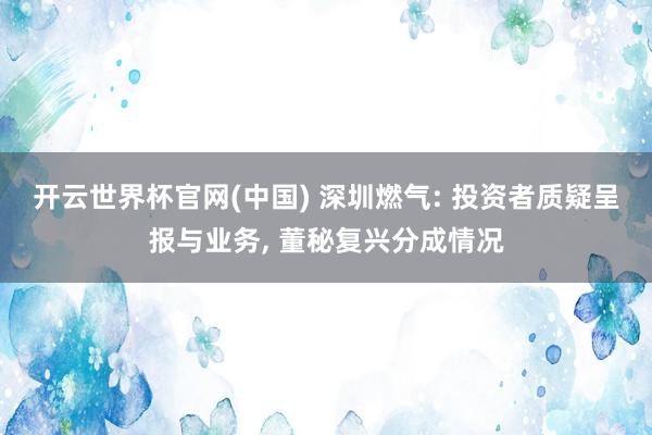 开云世界杯官网(中国) 深圳燃气: 投资者质疑呈报与业务, 董秘复兴分成情况