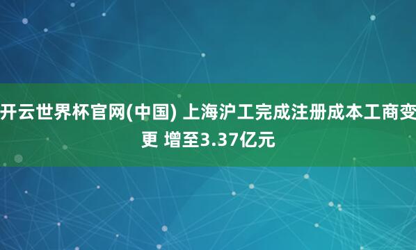开云世界杯官网(中国) 上海沪工完成注册成本工商变更 增至3.37亿元