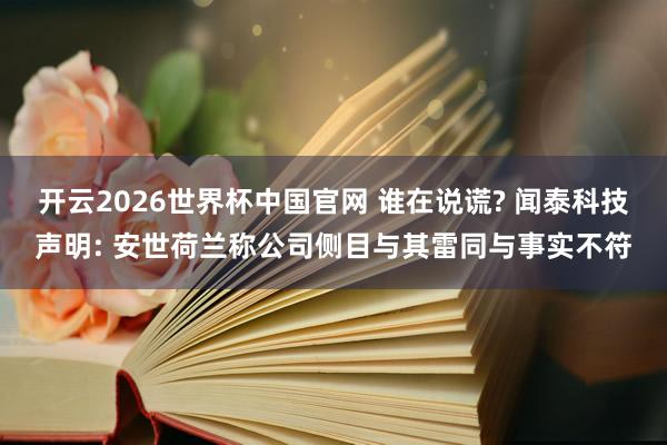 开云2026世界杯中国官网 谁在说谎? 闻泰科技声明: 安世荷兰称公司侧目与其雷同与事实不符