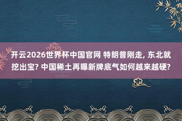 开云2026世界杯中国官网 特朗普刚走, 东北就挖出宝? 中国稀土再曝新牌底气如何越来越硬?