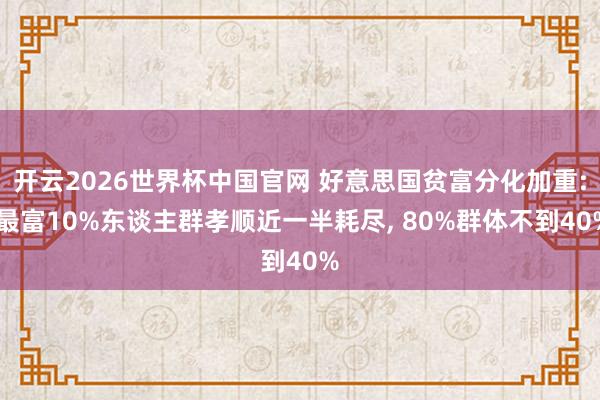 开云2026世界杯中国官网 好意思国贫富分化加重: 最富10%东谈主群孝顺近一半耗尽, 80%群体不到40%