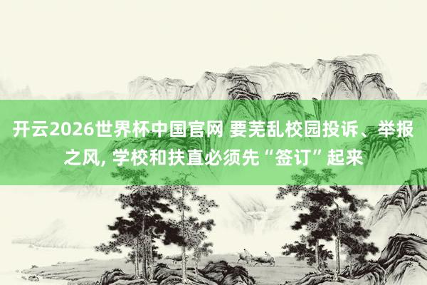 开云2026世界杯中国官网 要芜乱校园投诉、举报之风, 学校和扶直必须先“签订”起来