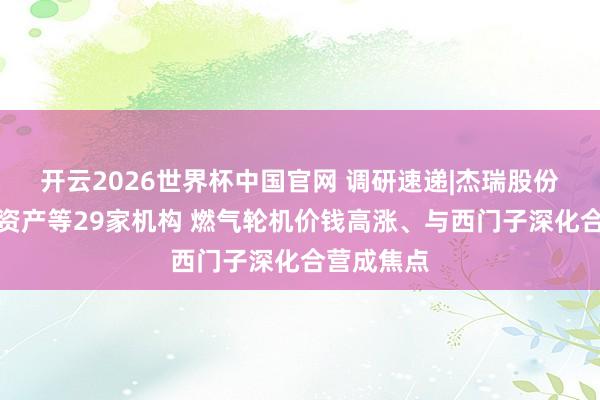 开云2026世界杯中国官网 调研速递|杰瑞股份理睬高毅资产等29家机构 燃气轮机价钱高涨、与西门子深化合营成焦点