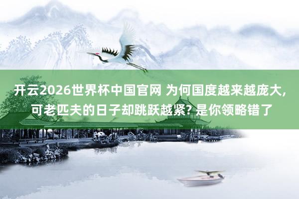 开云2026世界杯中国官网 为何国度越来越庞大, 可老匹夫的日子却跳跃越紧? 是你领略错了