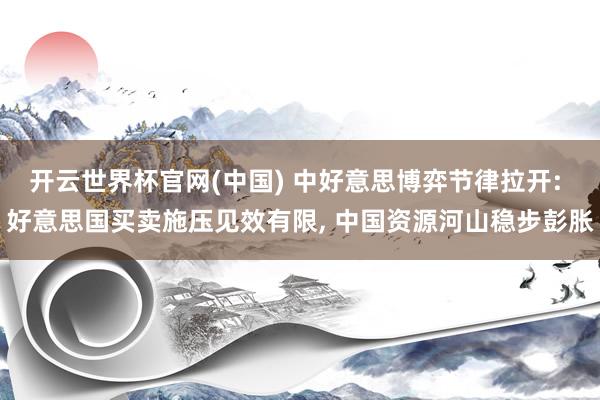开云世界杯官网(中国) 中好意思博弈节律拉开: 好意思国买卖施压见效有限， 中国资源河山稳步彭胀