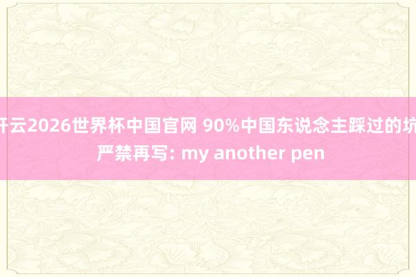 开云2026世界杯中国官网 90%中国东说念主踩过的坑, 严禁再写: my another pen