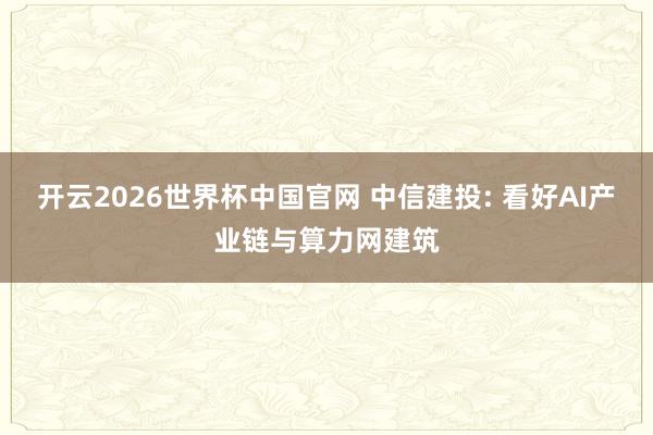 开云2026世界杯中国官网 中信建投: 看好AI产业链与算力网建筑