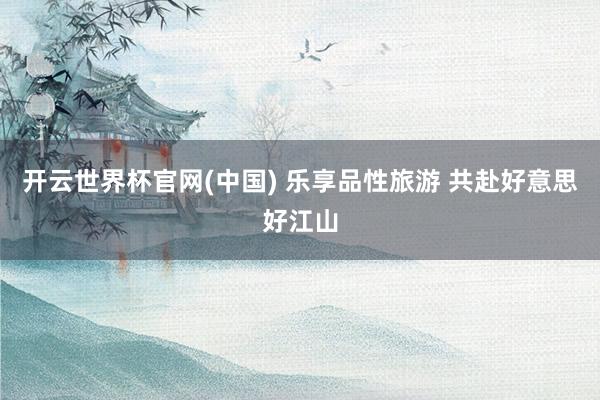 开云世界杯官网(中国) 乐享品性旅游 共赴好意思好江山
