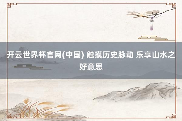 开云世界杯官网(中国) 触摸历史脉动 乐享山水之好意思