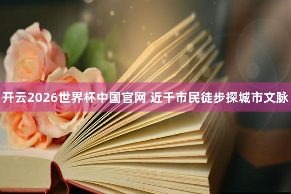 开云2026世界杯中国官网 近千市民徒步探城市文脉