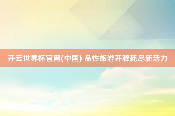 开云世界杯官网(中国) 品性旅游开释耗尽新活力