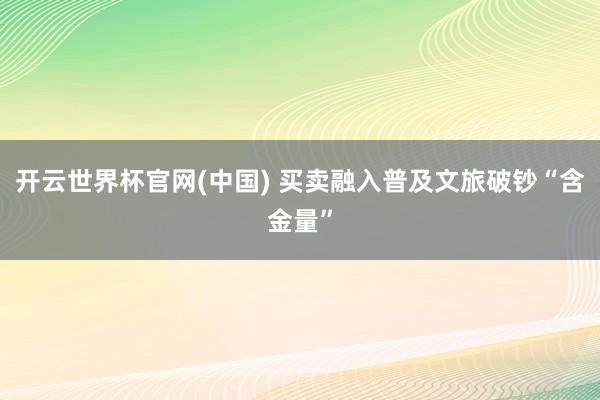 开云世界杯官网(中国) 买卖融入普及文旅破钞“含金量”