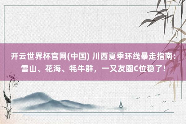 开云世界杯官网(中国) 川西夏季环线暴走指南:雪山、花海、牦牛群,一又友圈C位稳了!