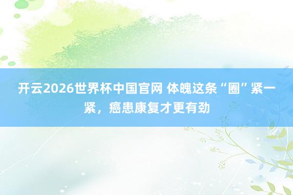 开云2026世界杯中国官网 体魄这条“圈”紧一紧,癌患康复才更有劲