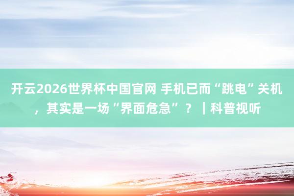 开云2026世界杯中国官网 手机已而“跳电”关机，其实是一场“界面危急” ？｜科普视听