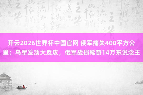 开云2026世界杯中国官网 俄军痛失400平方公里：乌军发动大反攻，俄军战损稀奇14万东说念主