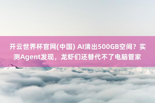 开云世界杯官网(中国) AI清出500GB空间?实测Agent发现,龙虾们还替代不了电脑管家
