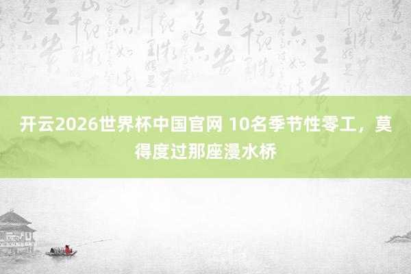 开云2026世界杯中国官网 10名季节性零工,莫得度过那座漫水桥