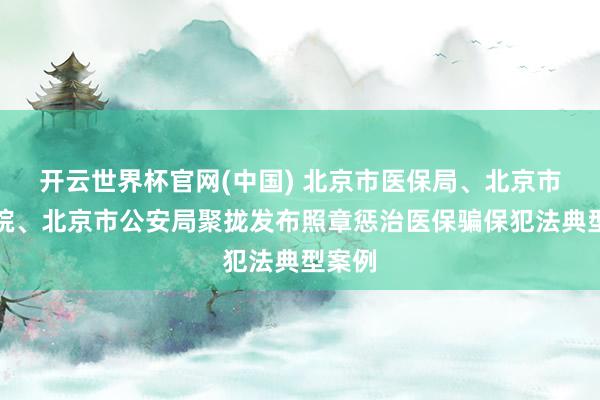 开云世界杯官网(中国) 北京市医保局、北京市查看院、北京市公安局聚拢发布照章惩治医保骗保犯法典型案例
