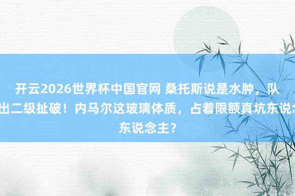 开云2026世界杯中国官网 桑托斯说是水肿,队医查出二级扯破!内马尔这玻璃体质,占着限额真坑东说念主?