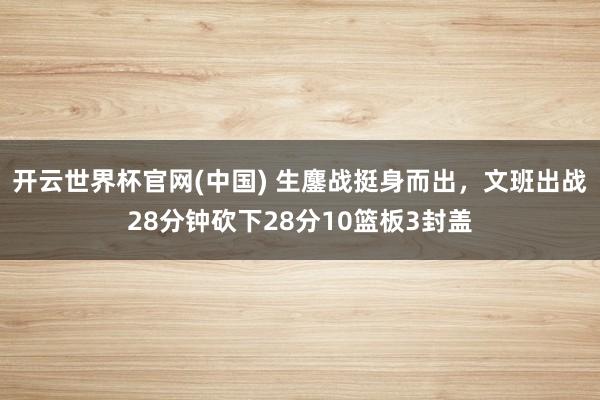开云世界杯官网(中国) 生鏖战挺身而出，文班出战28分钟砍下28分10篮板3封盖