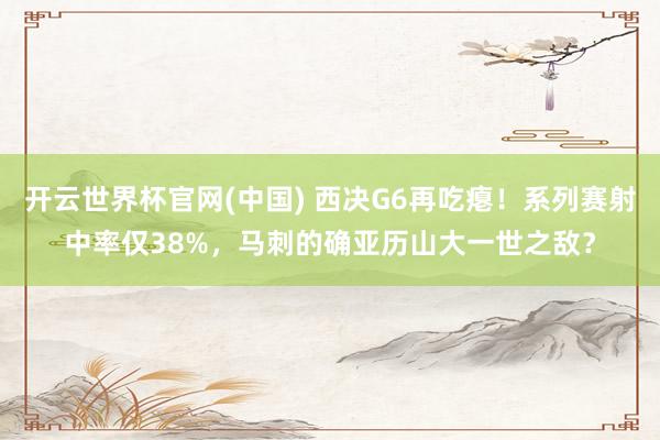 开云世界杯官网(中国) 西决G6再吃瘪!系列赛射中率仅38%,马刺的确亚历山大一世之敌?