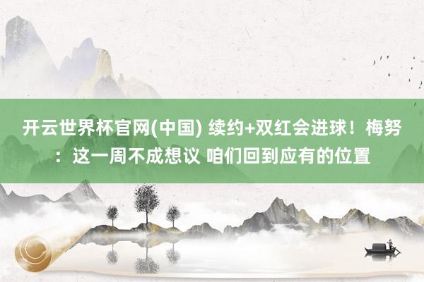 开云世界杯官网(中国) 续约+双红会进球!梅努:这一周不成想议 咱们回到应有的位置