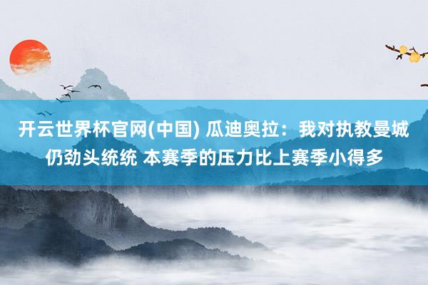 开云世界杯官网(中国) 瓜迪奥拉:我对执教曼城仍劲头统统 本赛季的压力比上赛季小得多