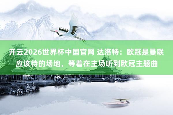 开云2026世界杯中国官网 达洛特:欧冠是曼联应该待的场地,等着在主场听到欧冠主题曲
