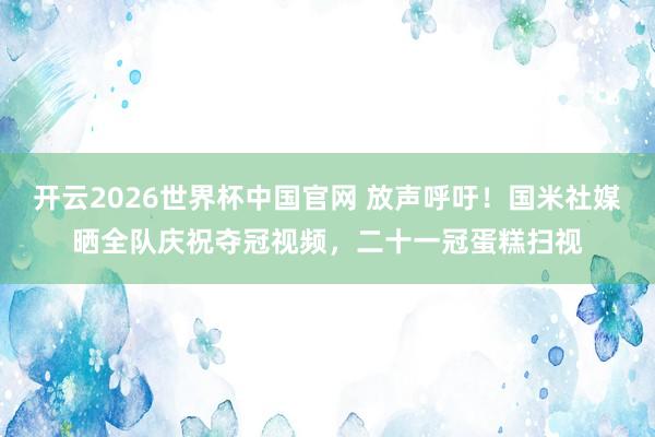 开云2026世界杯中国官网 放声呼吁！国米社媒晒全队庆祝夺冠视频，二十一冠蛋糕扫视